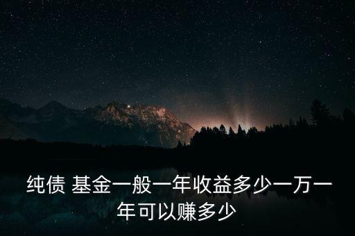  純債 基金一般一年收益多少一萬(wàn)一年可以賺多少