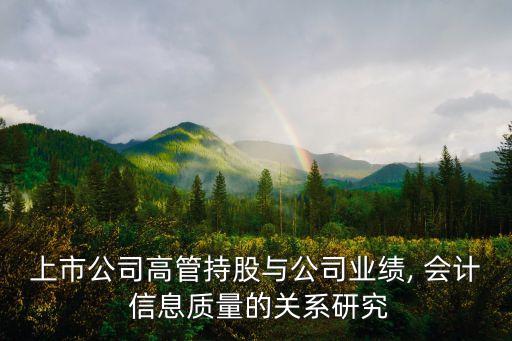上市公司高管持股與公司業(yè)績, 會(huì)計(jì) 信息質(zhì)量的關(guān)系研究