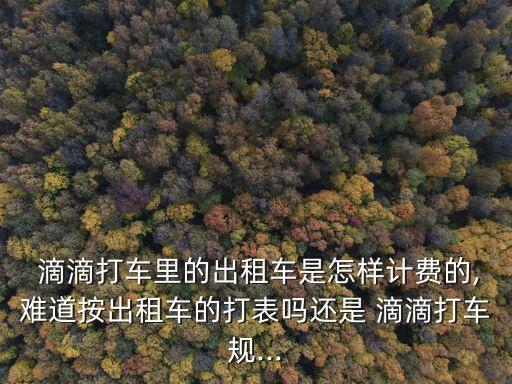  滴滴打車(chē)?yán)锏某鲎廛?chē)是怎樣計(jì)費(fèi)的,難道按出租車(chē)的打表嗎還是 滴滴打車(chē)規(guī)...