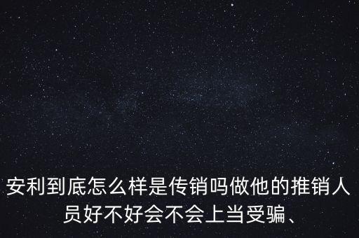 安利到底怎么樣是傳銷嗎做他的推銷人員好不好會不會上當(dāng)受騙、