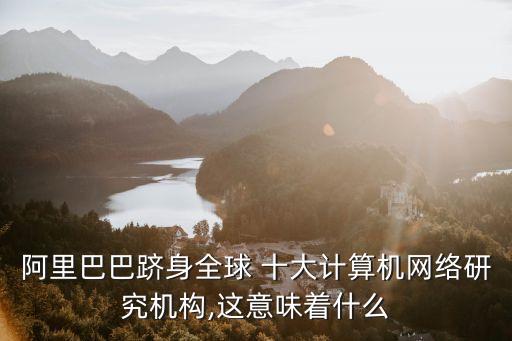 阿里巴巴躋身全球 十大計算機網(wǎng)絡研究機構,這意味著什么