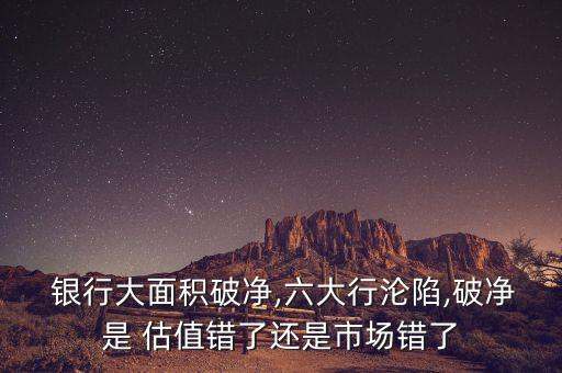  銀行大面積破凈,六大行淪陷,破凈是 估值錯(cuò)了還是市場錯(cuò)了