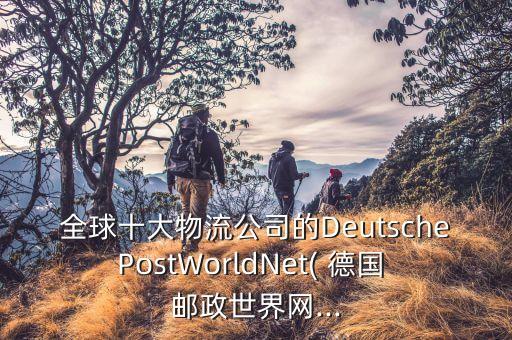 全球十大物流公司的DeutschePostWorldNet( 德國 郵政世界網...