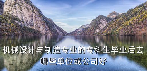 機(jī)械設(shè)計(jì)與制造專業(yè)的專科生畢業(yè)后去哪些單位或公司好