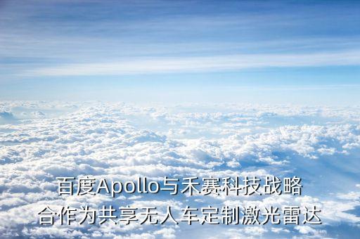  百度Apollo與禾賽科技戰(zhàn)略 合作為共享無(wú)人車(chē)定制激光雷達(dá)