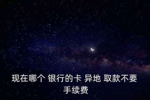 現在哪個 銀行的卡 異地 取款不要 手續(xù)費