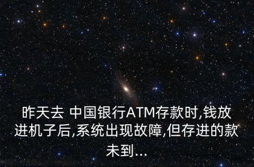 昨天去 中國(guó)銀行ATM存款時(shí),錢放進(jìn)機(jī)子后,系統(tǒng)出現(xiàn)故障,但存進(jìn)的款未到...