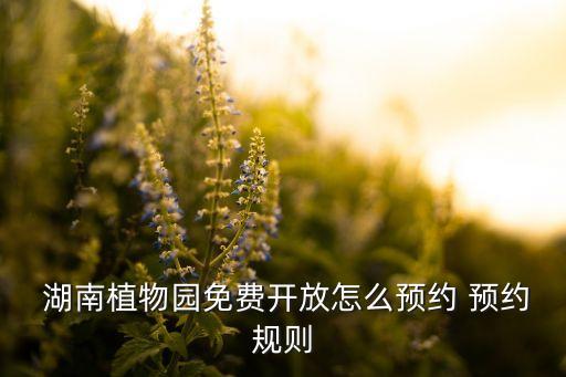  湖南植物園免費開放怎么預(yù)約 預(yù)約規(guī)則