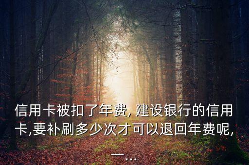 信用卡被扣了年費, 建設(shè)銀行的信用卡,要補刷多少次才可以退回年費呢,一...