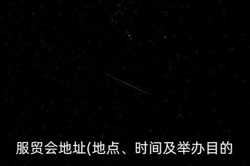 服貿(mào)會(huì)地址(地點(diǎn)、時(shí)間及舉辦目的