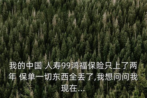 我的中國 人壽99鴻福保險(xiǎn)只上了兩年 保單一切東西全丟了,我想問問我現(xiàn)在...