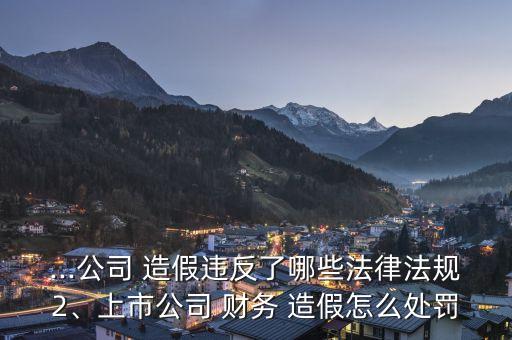 ...公司 造假違反了哪些法律法規(guī)2、上市公司 財務 造假怎么處罰
