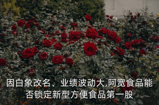 因白象改名、業(yè)績波動大,阿寬食品能否鎖定新型方便食品第一股