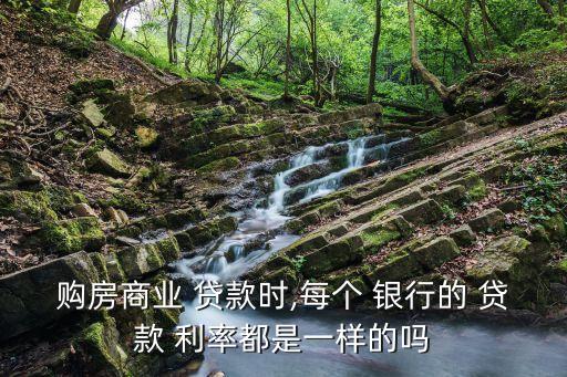 購房商業(yè) 貸款時(shí),每個(gè) 銀行的 貸款 利率都是一樣的嗎