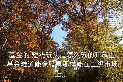  基金的 短線(xiàn)玩法是怎么玩的開(kāi)放型 基金難道能像股票那樣能在二級(jí)市場(chǎng)上...