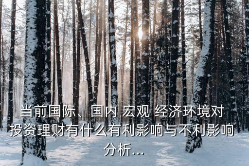 當前國際、國內 宏觀 經(jīng)濟環(huán)境對 投資理財有什么有利影響與不利影響 分析...