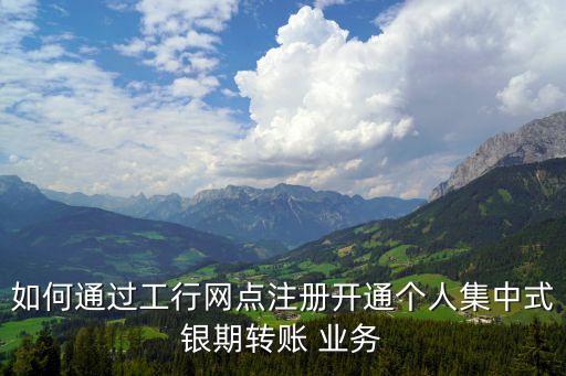 如何通過(guò)工行網(wǎng)點(diǎn)注冊(cè)開(kāi)通個(gè)人集中式銀期轉(zhuǎn)賬 業(yè)務(wù)