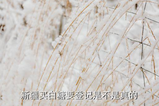 新疆買(mǎi)白糖要登記是不是真的
