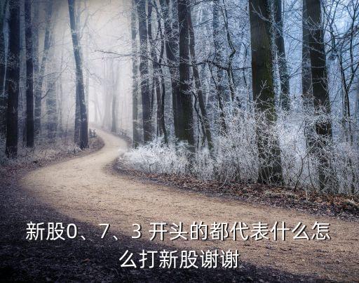 新股0、7、3 開頭的都代表什么怎么打新股謝謝