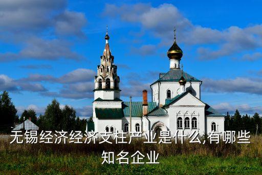 無(wú)錫經(jīng)濟(jì)經(jīng)濟(jì)支柱產(chǎn)業(yè)是什么,有哪些知名企業(yè)