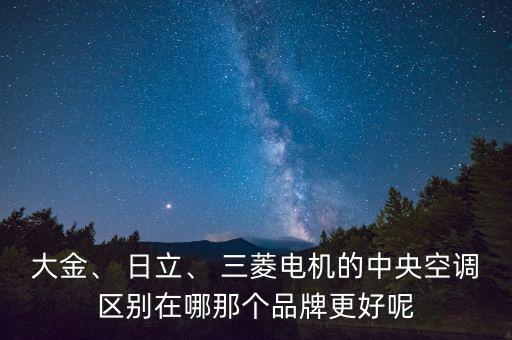 大金、 日立、 三菱電機(jī)的中央空調(diào)區(qū)別在哪那個品牌更好呢