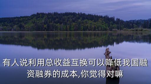 有人說利用總收益互換可以降低我國(guó)融資融券的成本,你覺得對(duì)嘛