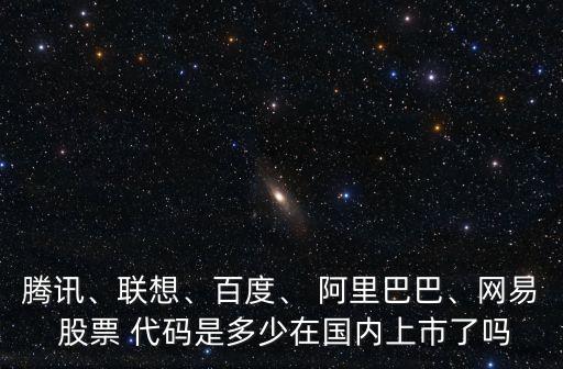 騰訊、聯(lián)想、百度、 阿里巴巴、網(wǎng)易 股票 代碼是多少在國(guó)內(nèi)上市了嗎