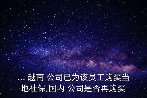 ... 越南 公司已為該員工購買當(dāng)?shù)厣绫?國(guó)內(nèi) 公司是否再購買