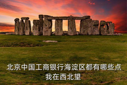  北京中國工商銀行海淀區(qū)都有哪些點我在西北望