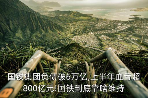 國(guó)鐵集團(tuán)負(fù)債破6萬億,上半年血虧超800億元!國(guó)鐵到底靠啥維持