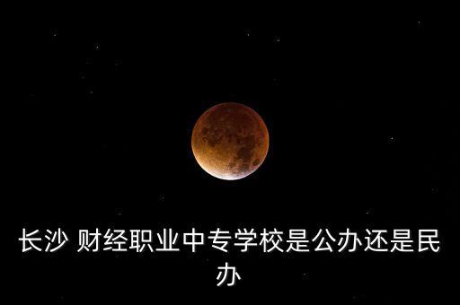 長沙 財經職業(yè)中專學校是公辦還是民辦