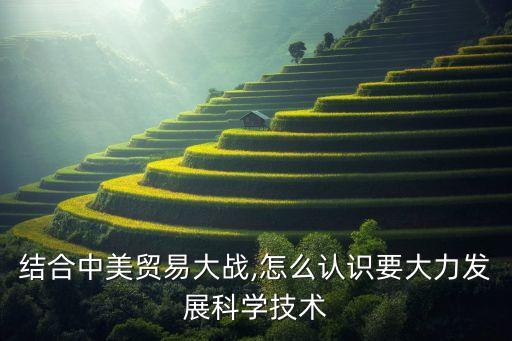 結(jié)合中美貿(mào)易大戰(zhàn),怎么認識要大力發(fā)展科學技術(shù)