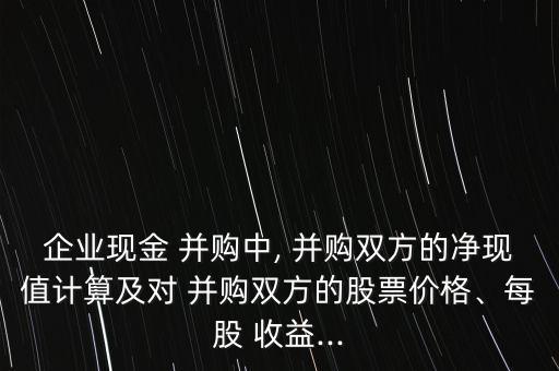 企業(yè)現(xiàn)金 并購(gòu)中, 并購(gòu)雙方的凈現(xiàn)值計(jì)算及對(duì) 并購(gòu)雙方的股票價(jià)格、每股 收益...