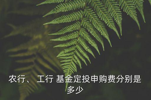 農(nóng)行、 工行 基金定投申購費(fèi)分別是多少