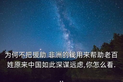 為何不把援助 非洲的錢(qián)用來(lái)幫助老百姓原來(lái)中國(guó)如此深謀遠(yuǎn)慮,你怎么看...