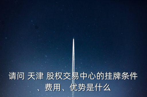 請(qǐng)問 天津 股權(quán)交易中心的掛牌條件、費(fèi)用、優(yōu)勢(shì)是什么
