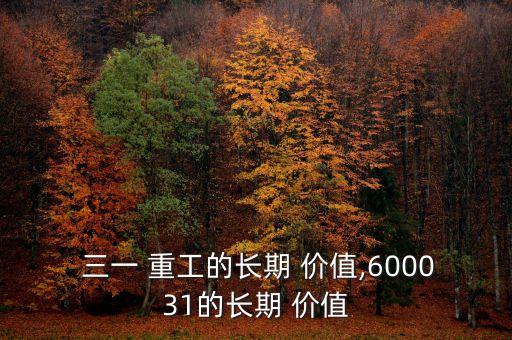  三一 重工的長期 價值,600031的長期 價值