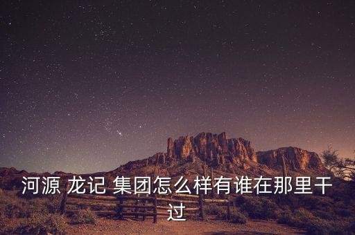 河源 龍記 集團(tuán)怎么樣有誰在那里干過