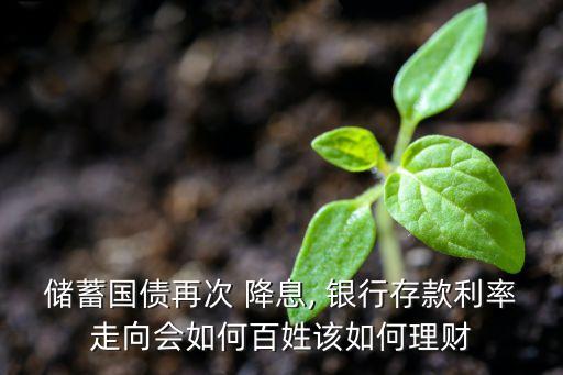 儲蓄國債再次 降息, 銀行存款利率走向會如何百姓該如何理財(cái)