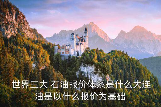  世界三大 石油報價體系是什么大連油是以什么報價為基礎