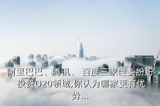 阿里巴巴、騰訊、 百度三家巨頭紛紛 投資O20領(lǐng)域,你認(rèn)為哪家更有優(yōu)勢...