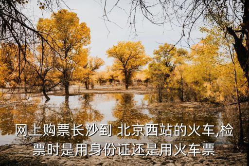 網(wǎng)上購票長沙到 北京西站的火車,檢票時(shí)是用身份證還是用火車票