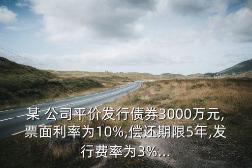 某 公司平價(jià)發(fā)行債券3000萬(wàn)元,票面利率為10%,償還期限5年,發(fā)行費(fèi)率為3%...