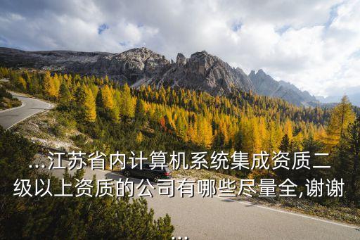 ...江蘇省內(nèi)計(jì)算機(jī)系統(tǒng)集成資質(zhì)二級以上資質(zhì)的公司有哪些盡量全,謝謝...