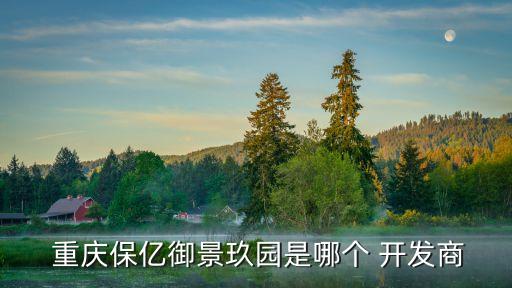  重慶保億御景玖園是哪個(gè) 開(kāi)發(fā)商
