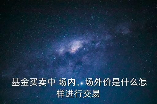  基金買(mǎi)賣(mài)中 場(chǎng)內(nèi)、場(chǎng)外價(jià)是什么怎樣進(jìn)行交易