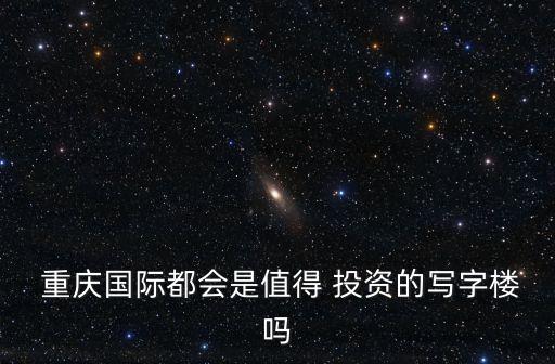  重慶國際都會(huì)是值得 投資的寫字樓嗎