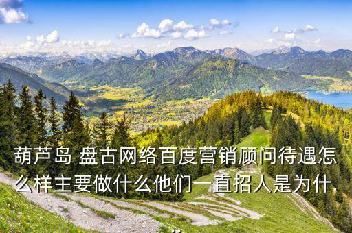 葫蘆島 盤古網(wǎng)絡(luò)百度營(yíng)銷顧問待遇怎么樣主要做什么他們一直招人是為什...