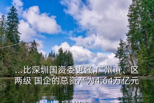 ...比深圳國資委更強,廣州市、區(qū)兩級 國企的總資產(chǎn)為4.64萬億元...