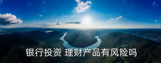  銀行投資 理財產(chǎn)品有風險嗎